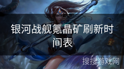 银河战舰氪晶矿刷新时间表 银河战舰氪晶矿刷新时间表