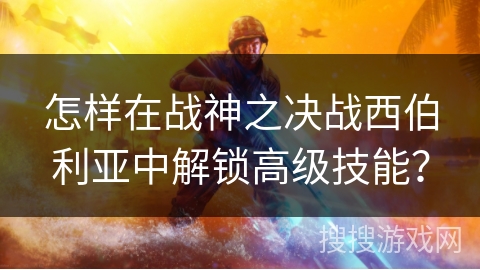怎样在战神之决战西伯利亚中解锁高级技能? 怎样在战神之决战西伯利亚中解锁高级技能?