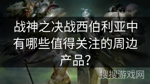 战神之决战西伯利亚中有哪些值得关注的周边产品? 战神之决战西伯利亚中有哪些值得关注的周边产品?