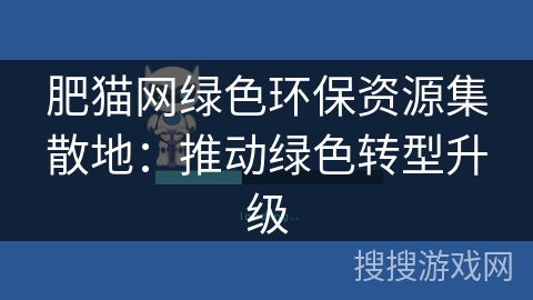 肥猫网绿色环保资源集散地:推动绿色转型升级 肥猫网绿色环保资源集散地:推动绿色转型升级