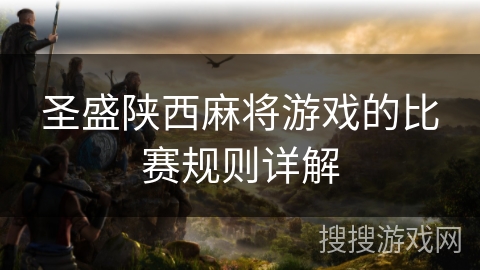 圣盛陕西麻将游戏的比赛规则详解 圣盛陕西麻将游戏的比赛规则详解