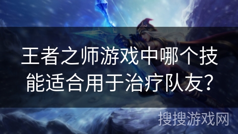 王者之师游戏中哪个技能适合用于治疗队友? 王者之师游戏中哪个技能适合用于治疗队友?