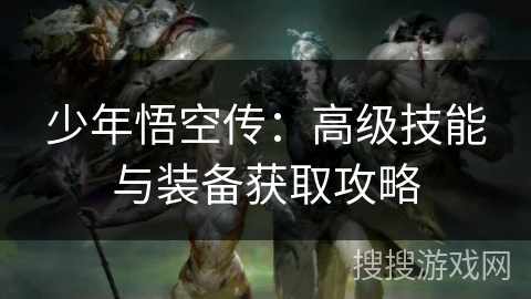 少年悟空传:高级技能与装备获取攻略 少年悟空传:高级技能与装备获取攻略