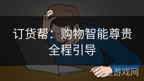 订货帮:购物智能尊贵全程引导 订货帮:购物智能尊贵全程引导