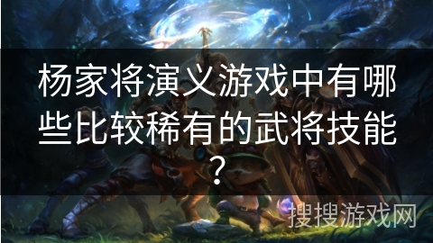 杨家将演义游戏中有哪些比较稀有的武将技能? 杨家将演义游戏中有哪些比较稀有的武将技能?
