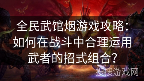 全民武馆烟游戏攻略：如何在战斗中合理运用武者的招式组合？