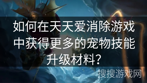 如何在天天爱消除游戏中获得更多的宠物技能升级材料？