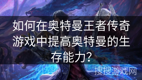 如何在奥特曼王者传奇游戏中提高奥特曼的生存能力？
