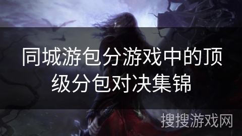 同城游包分游戏中的顶级分包对决集锦 同城游包分游戏中的顶级分包对决集锦