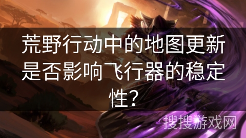 荒野行动中的地图更新是否影响飞行器的稳定性？