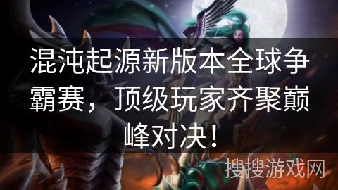 混沌起源新版本全球争霸赛,顶级玩家齐聚巅峰对决! 混沌起源新版本全球争霸赛,顶级玩家齐聚巅峰对决!