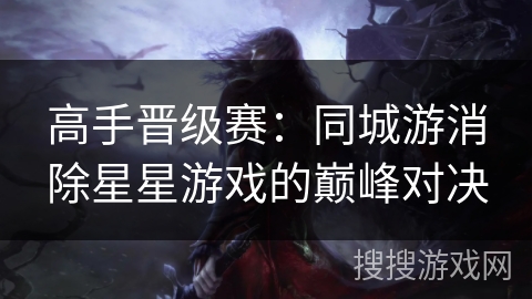 高手晋级赛:同城游消除星星游戏的巅峰对决 高手晋级赛:同城游消除星星游戏的巅峰对决