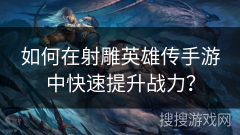 如何在射雕英雄传手游中快速提升战力? 如何在射雕英雄传手游中快速提升战力?
