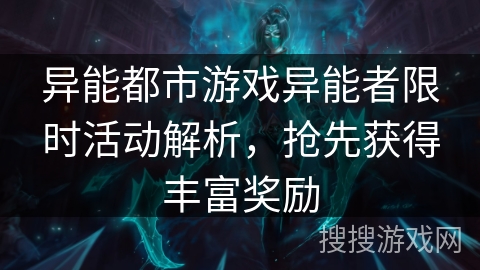 异能都市游戏异能者限时活动解析，抢先获得丰富奖励