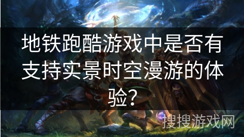 地铁跑酷游戏中是否有支持实景时空漫游的体验?