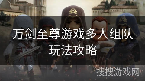 万剑至尊游戏多人组队玩法攻略