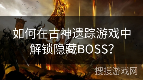 如何在古神遗踪游戏中解锁隐藏BOSS? 如何在古神遗踪游戏中解锁隐藏BOSS?