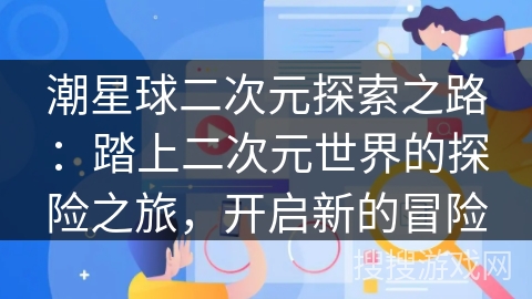 潮星球二次元探索之路:踏上二次元世界的探险之旅,开启新的冒险 潮星球二次元探索之路:踏上二次元世界的探险之旅,开启新的冒险