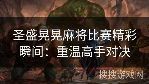圣盛晃晃麻将比赛精彩瞬间:重温高手对决 圣盛晃晃麻将比赛精彩瞬间:重温高手对决