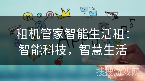 租机管家智能生活租：智能科技，智慧生活