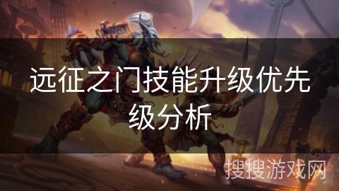 远征之门技能升级优先级分析 远征之门技能升级优先级分析