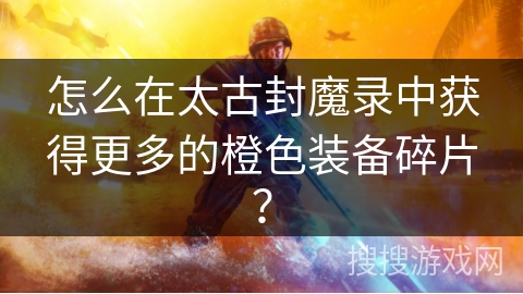 怎么在太古封魔录中获得更多的橙色装备碎片？