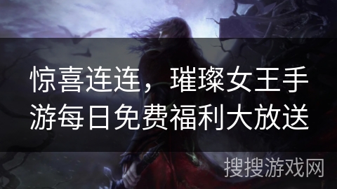 惊喜连连,璀璨女王手游每日免费福利大放送 惊喜连连,璀璨女王手游每日免费福利大放送
