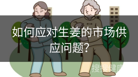 如何应对生姜的市场供应问题？