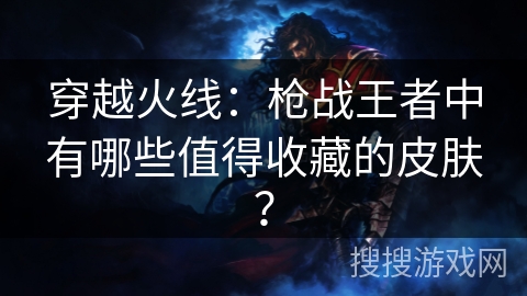穿越火线：枪战王者中有哪些值得收藏的皮肤？