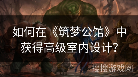 如何在《筑梦公馆》中获得高级室内设计? 如何在《筑梦公馆》中获得高级室内设计?