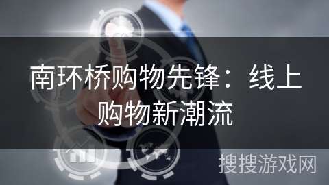 南环桥购物先锋:线上购物新潮流 南环桥购物先锋:线上购物新潮流