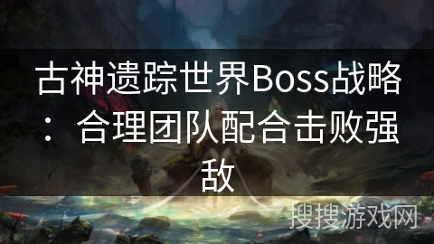 古神遗踪世界Boss战略:合理团队配合击败强敌 古神遗踪世界Boss战略:合理团队配合击败强敌