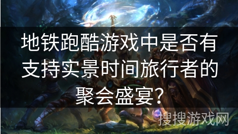 地铁跑酷游戏中是否有支持实景时间旅行者的聚会盛宴？