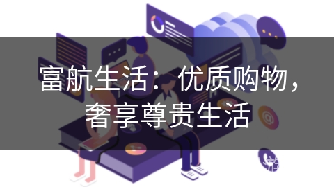 富航生活:优质购物,奢享尊贵生活 富航生活:优质购物,奢享尊贵生活