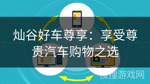 灿谷好车尊享:享受尊贵汽车购物之选 灿谷好车尊享:享受尊贵汽车购物之选