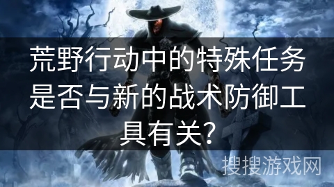 荒野行动中的特殊任务是否与新的战术防御工具有关?