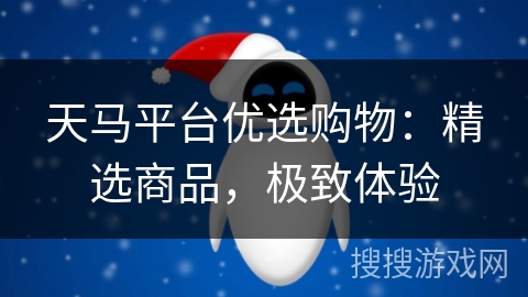 天马平台优选购物:精选商品,极致体验 天马平台优选购物:精选商品,极致体验