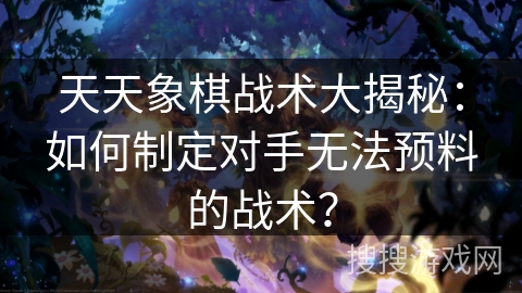 天天象棋战术大揭秘:如何制定对手无法预料的战术?