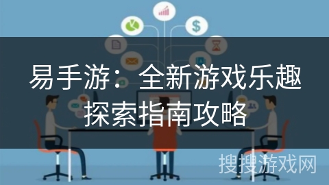 易手游:全新游戏乐趣探索指南攻略 易手游:全新游戏乐趣探索指南攻略