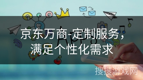 京东万商-定制服务,满足个性化需求 京东万商-定制服务,满足个性化需求