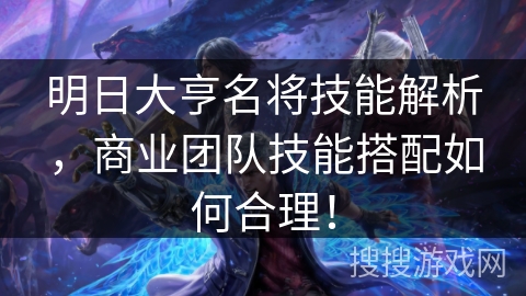 明日大亨名将技能解析,商业团队技能搭配如何合理! 明日大亨名将技能解析,商业团队技能搭配如何合理!