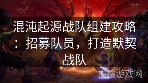 混沌起源战队组建攻略:招募队员,打造默契战队 混沌起源战队组建攻略:招募队员,打造默契战队