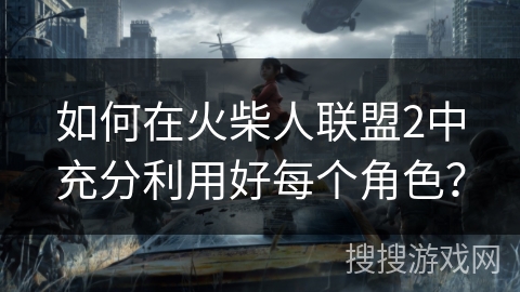 如何在火柴人联盟2中充分利用好每个角色?
