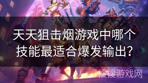 天天狙击烟游戏中哪个技能最适合爆发输出？