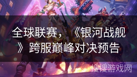 全球联赛,《银河战舰》跨服巅峰对决预告 全球联赛,《银河战舰》跨服巅峰对决预告