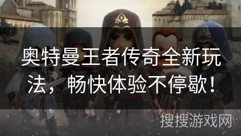 奥特曼王者传奇全新玩法，畅快体验不停歇！
