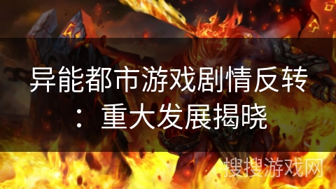 异能都市游戏剧情反转：重大发展揭晓