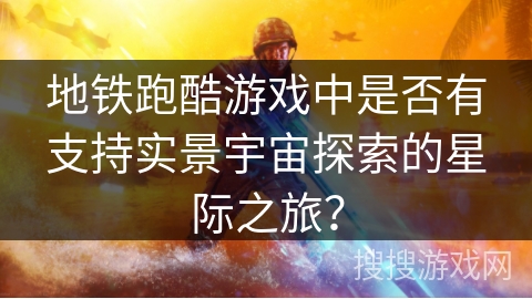 地铁跑酷游戏中是否有支持实景宇宙探索的星际之旅? 地铁跑酷游戏中是否有支持实景宇宙探索的星际之旅?