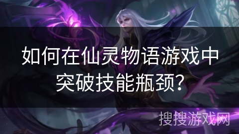 如何在仙灵物语游戏中突破技能瓶颈? 如何在仙灵物语游戏中突破技能瓶颈?