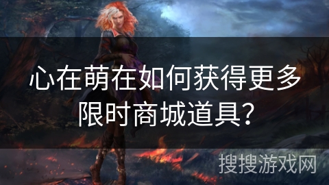 心在萌在如何获得更多限时商城道具？